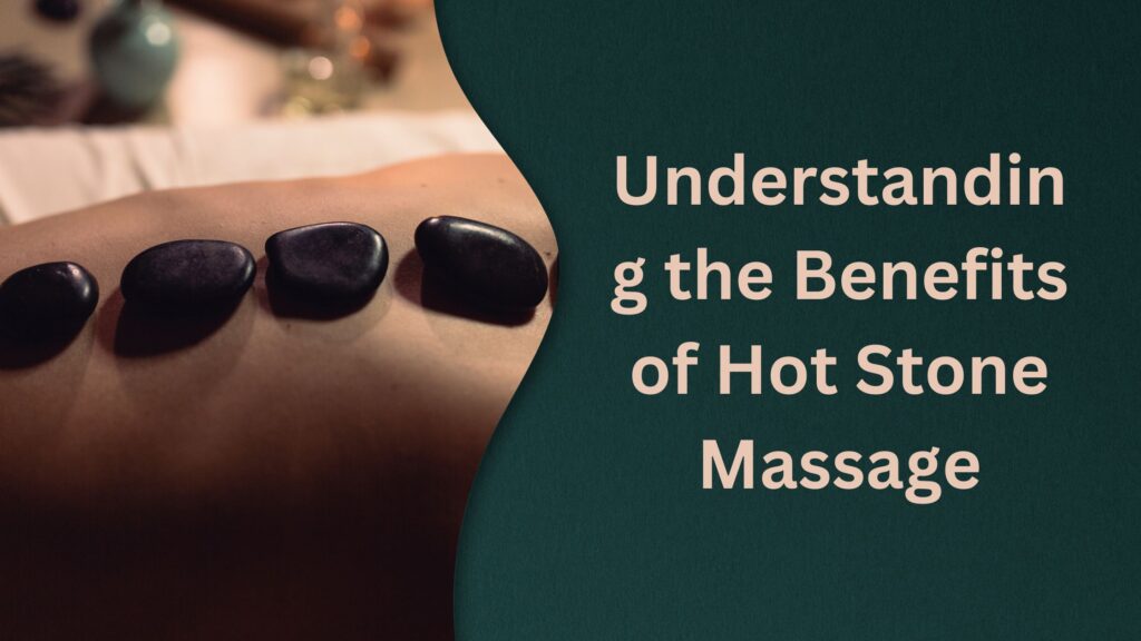 Understanding the Benefits of Hot Stone Massage